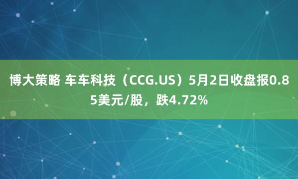 博大策略 车车科技（CCG.US）5月2日收盘报0.85美元/股，跌4.72%