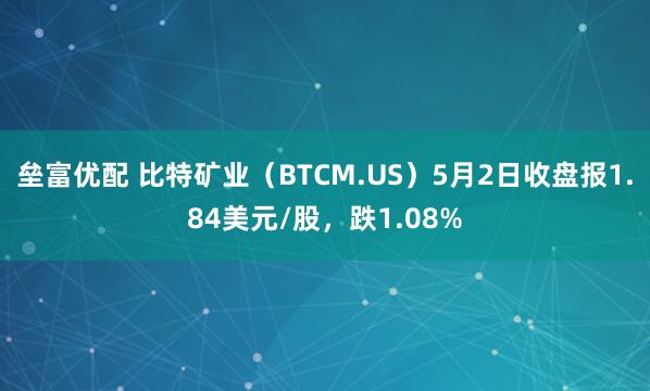 垒富优配 比特矿业（BTCM.US）5月2日收盘报1.84美元/股，跌1.08%