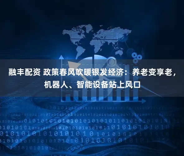 融丰配资 政策春风吹暖银发经济：养老变享老，机器人、智能设备站上风口