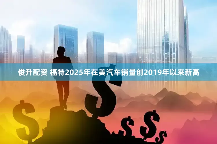 俊升配资 福特2025年在美汽车销量创2019年以来新高