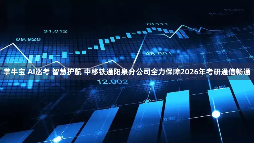 掌牛宝 AI巡考 智慧护航 中移铁通阳泉分公司全力保障2026年考研通信畅通