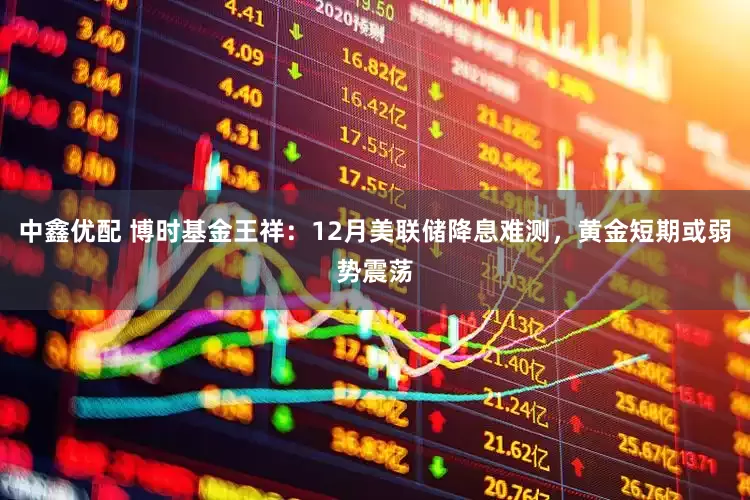 中鑫优配 博时基金王祥：12月美联储降息难测，黄金短期或弱势震荡