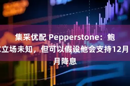 集采优配 Pepperstone：鲍威尔立场未知，但可以假设他会支持12月降息