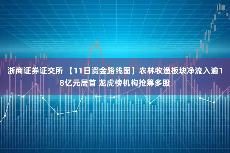 浙商证券证交所 【11日资金路线图】农林牧渔板块净流入逾18亿元居首 龙虎榜机构抢筹多股