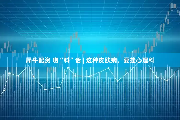 犀牛配资 唠“科”话 | 这种皮肤病，要挂心理科