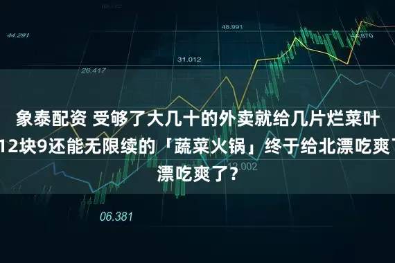 象泰配资 受够了大几十的外卖就给几片烂菜叶，12块9还能无限续的「蔬菜火锅」终于给北漂吃爽了？
