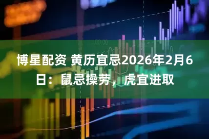 博星配资 黄历宜忌2026年2月6日：鼠忌操劳，虎宜进取
