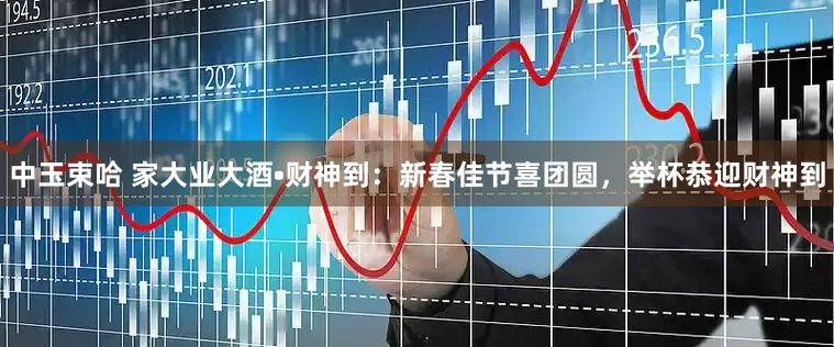 中玉束哈 家大业大酒•财神到：新春佳节喜团圆，举杯恭迎财神到